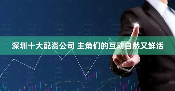 深圳十大配资公司 主角们的互动自然又鲜活
