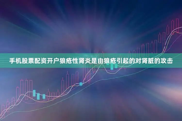 手机股票配资开户狼疮性肾炎是由狼疮引起的对肾脏的攻击